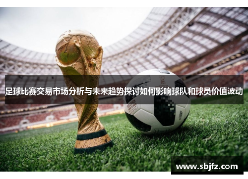 足球比赛交易市场分析与未来趋势探讨如何影响球队和球员价值波动