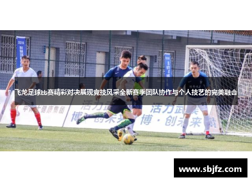 飞龙足球比赛精彩对决展现竞技风采全新赛季团队协作与个人技艺的完美融合